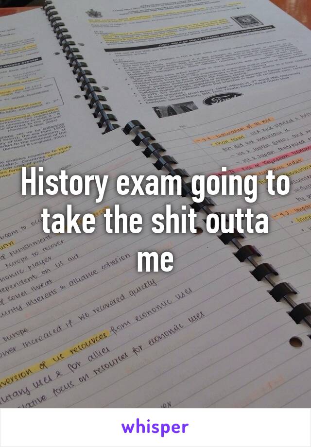 History exam going to take the shit outta me