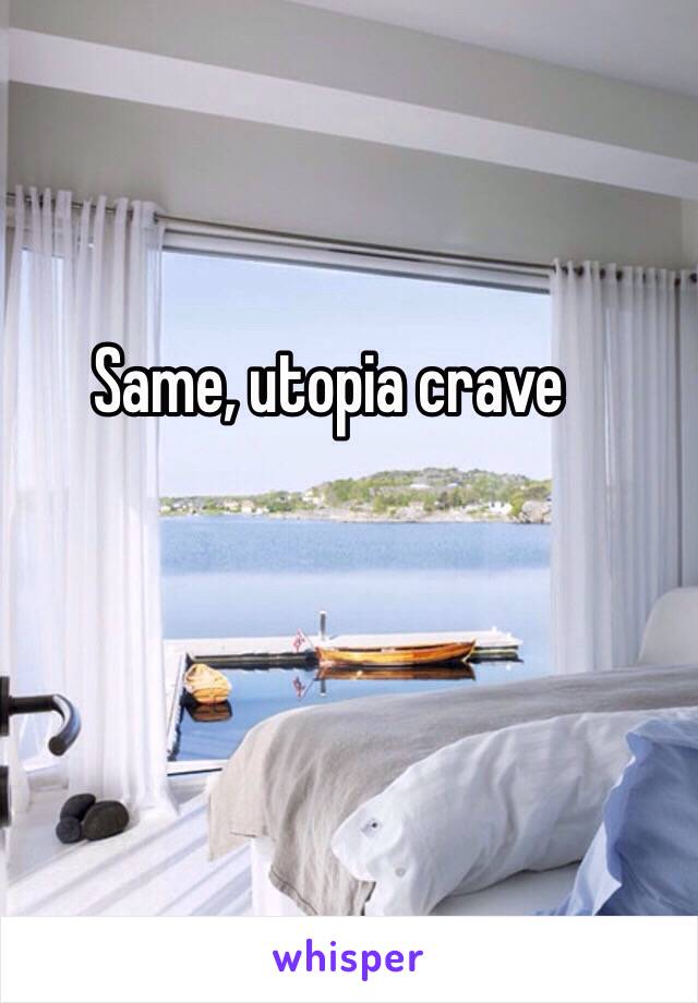 Same, utopia crave