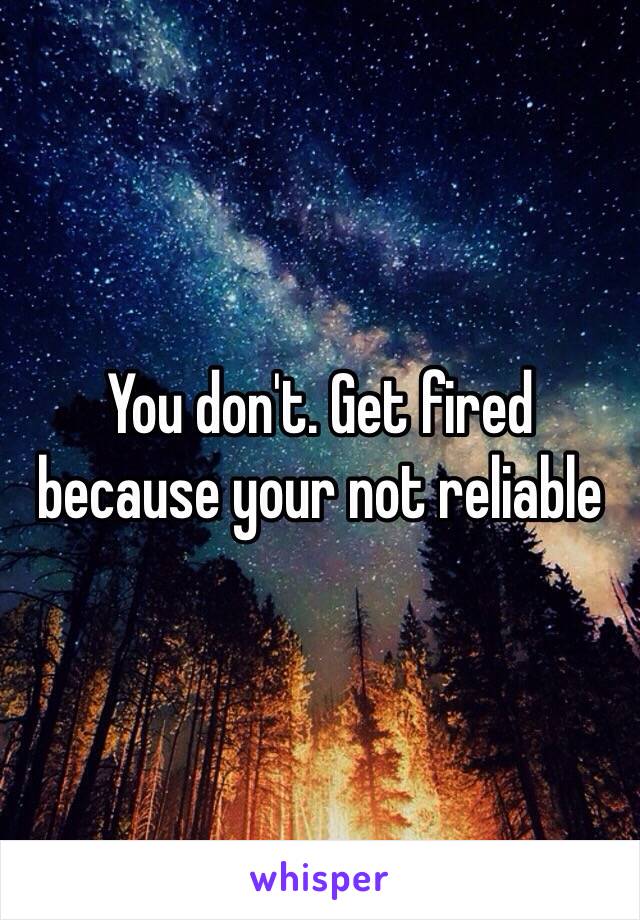 You don't. Get fired because your not reliable 