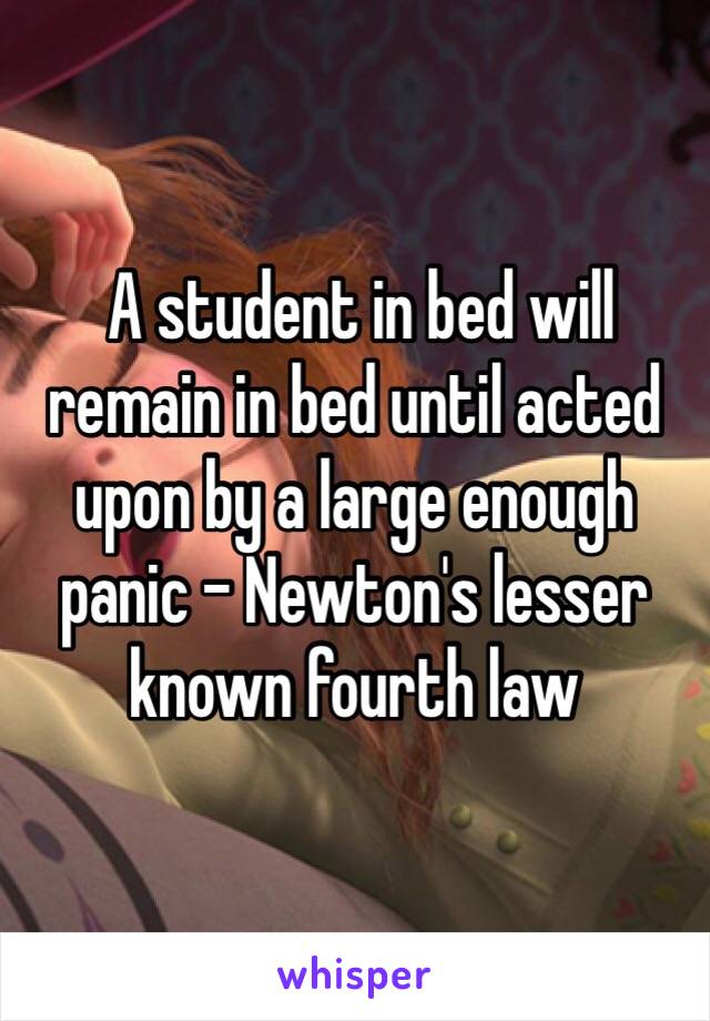  A student in bed will remain in bed until acted upon by a large enough panic - Newton's lesser known fourth law