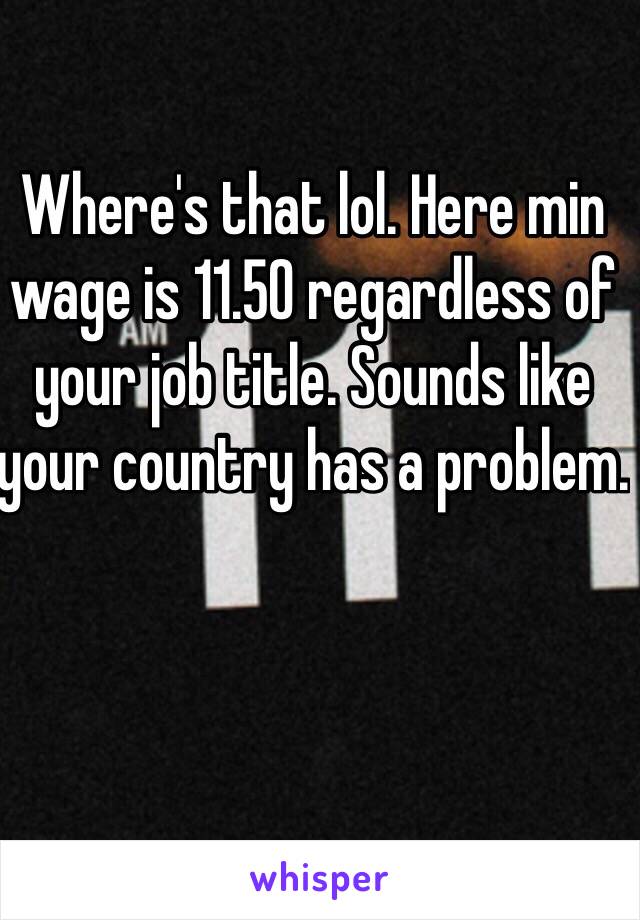 Where's that lol. Here min wage is 11.50 regardless of your job title. Sounds like your country has a problem. 