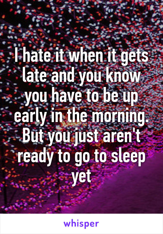 I hate it when it gets late and you know you have to be up early in the morning. But you just aren't ready to go to sleep yet