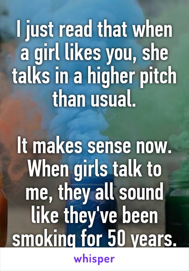 I just read that when a girl likes you, she talks in a higher pitch than usual.

It makes sense now. When girls talk to me, they all sound like they've been smoking for 50 years.