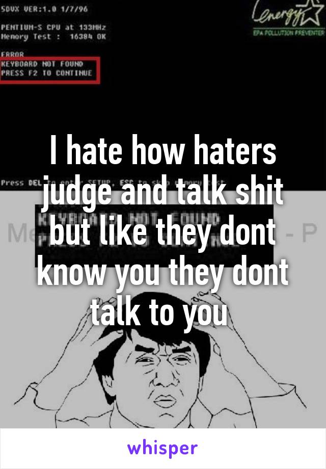 I hate how haters judge and talk shit but like they dont know you they dont talk to you 