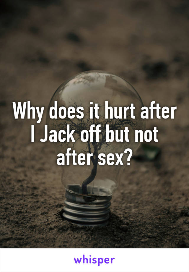 Why does it hurt after I Jack off but not after sex?