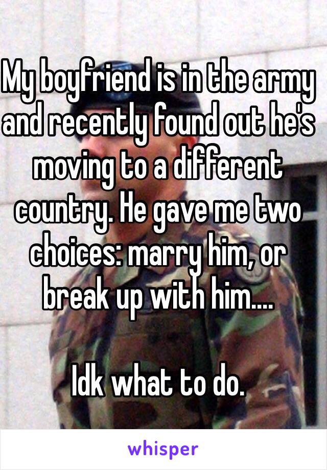 My boyfriend is in the army and recently found out he's moving to a different country. He gave me two choices: marry him, or break up with him....

Idk what to do. 