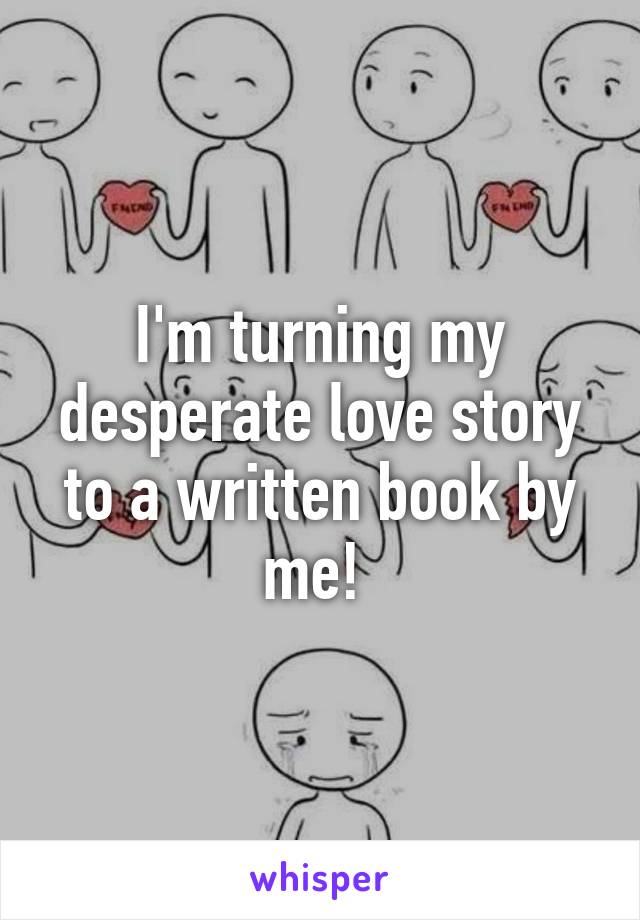 I'm turning my desperate love story to a written book by me! 