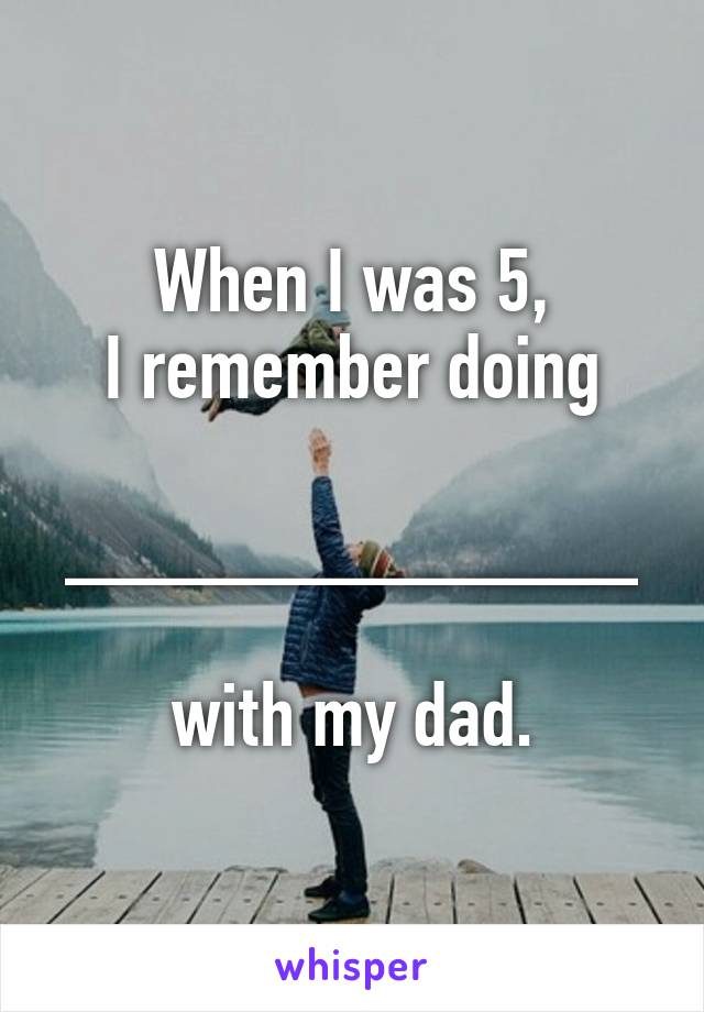 When I was 5,
 I remember doing 

_____________

with my dad.