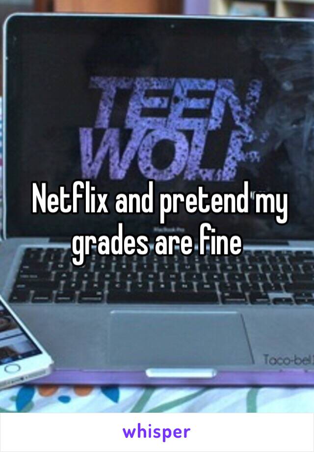  Netflix and pretend my grades are fine