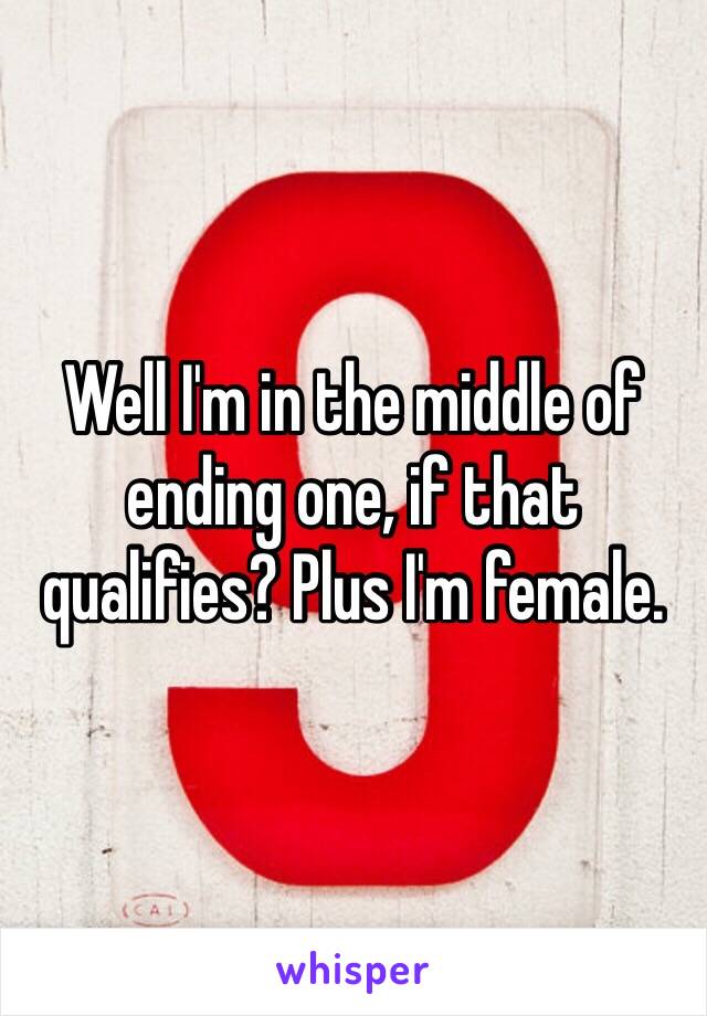 Well I'm in the middle of ending one, if that qualifies? Plus I'm female. 