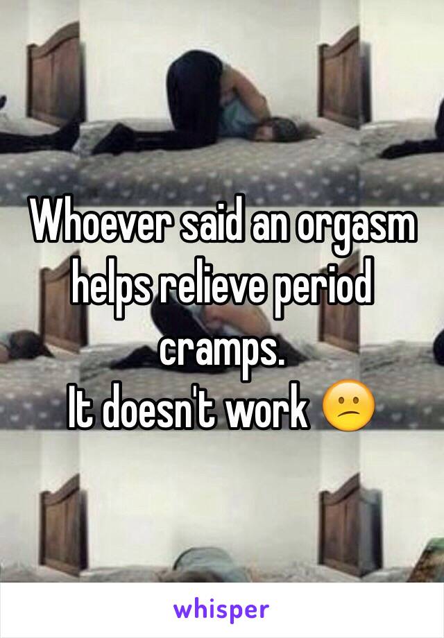 Whoever said an orgasm helps relieve period cramps. 
It doesn't work 😕