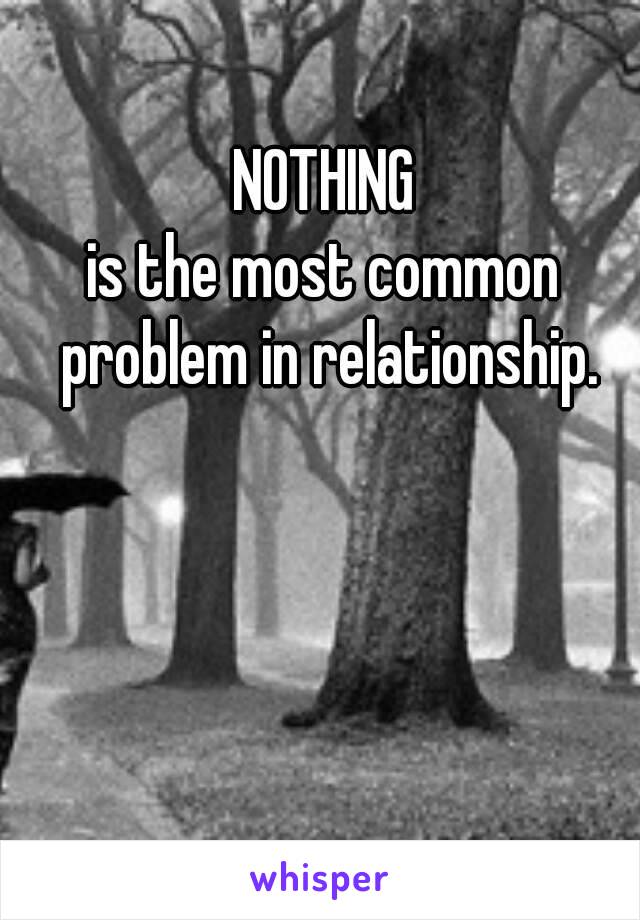 NOTHING
is the most common problem in relationship.