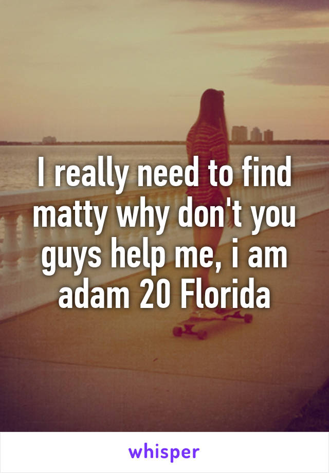 I really need to find matty why don't you guys help me, i am adam 20 Florida