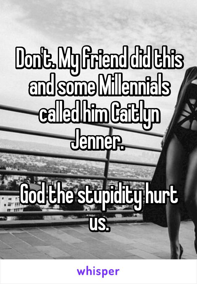 Don't. My friend did this and some Millennials called him Caitlyn Jenner. 

God the stupidity hurt us.