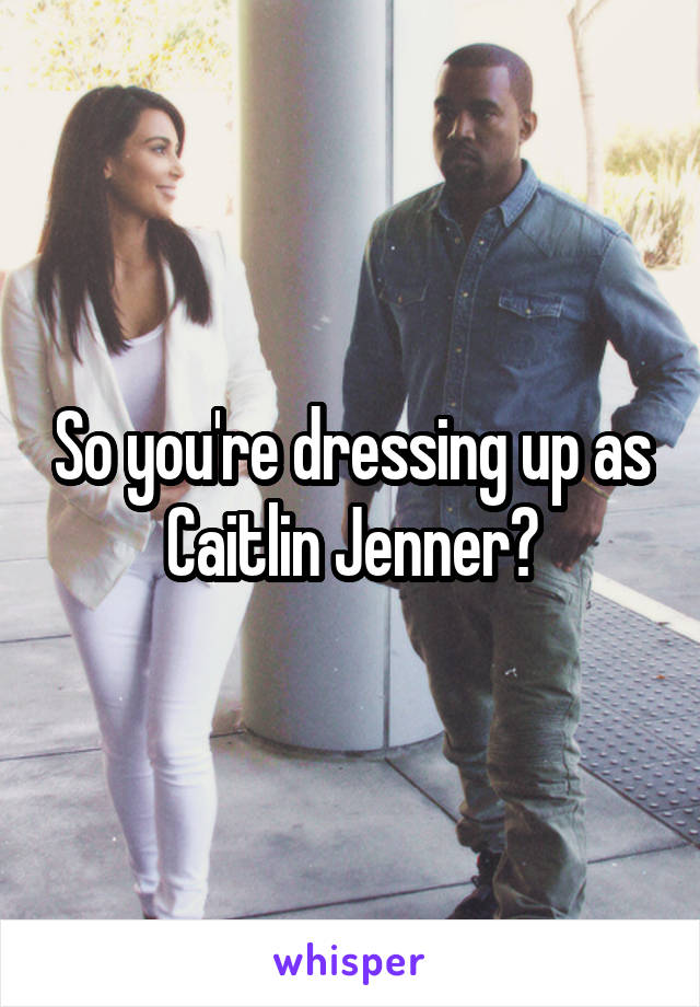 So you're dressing up as Caitlin Jenner?