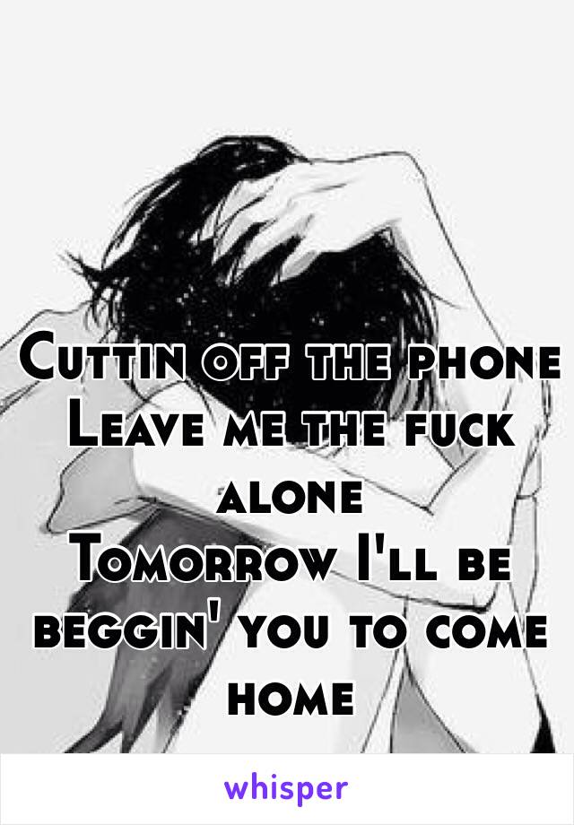 Cuttin off the phone
Leave me the fuck alone
Tomorrow I'll be beggin' you to come home
