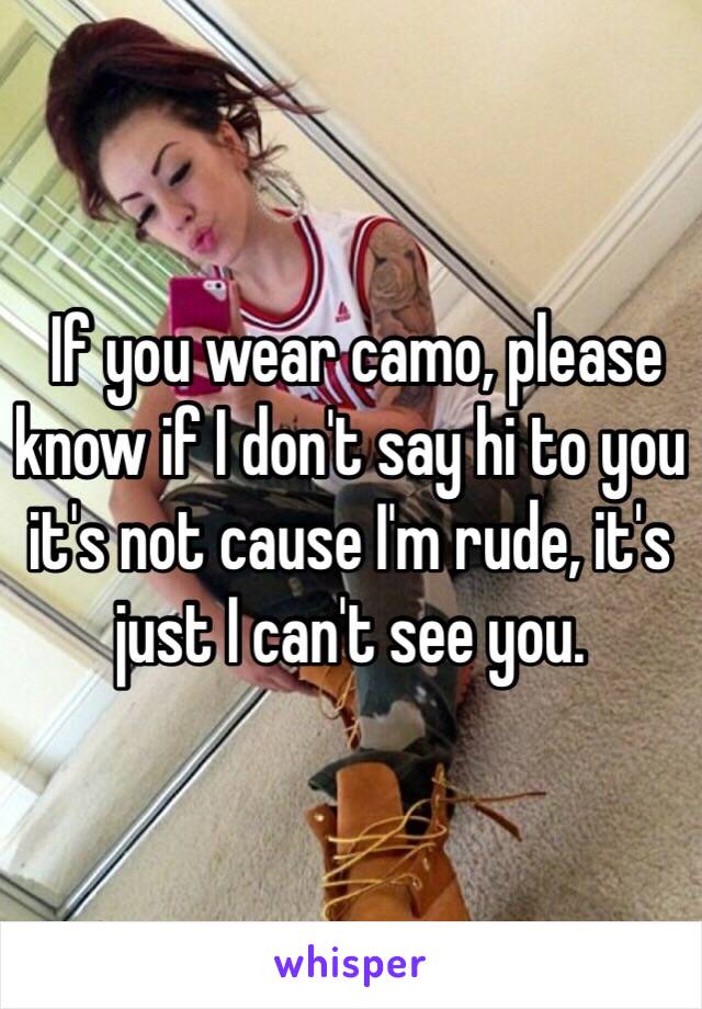  If you wear camo, please know if I don't say hi to you it's not cause I'm rude, it's just I can't see you.