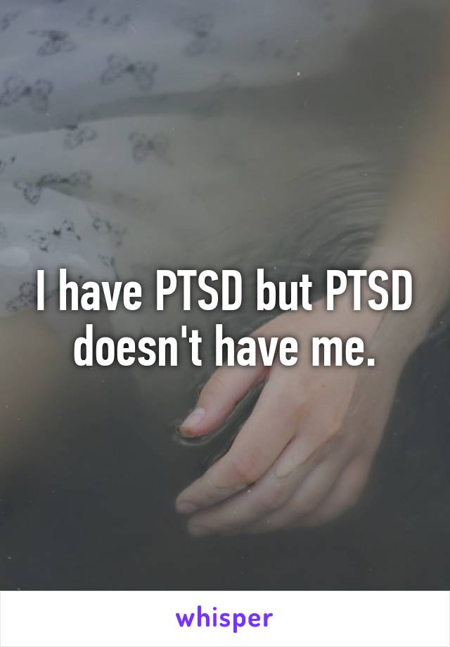 I have PTSD but PTSD doesn't have me.