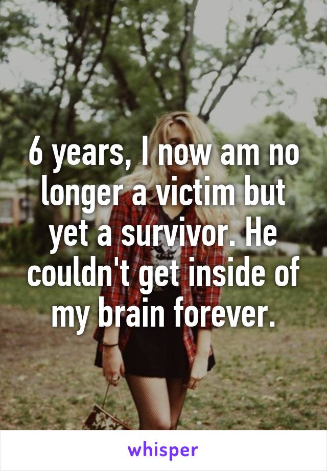 6 years, I now am no longer a victim but yet a survivor. He couldn't get inside of my brain forever.