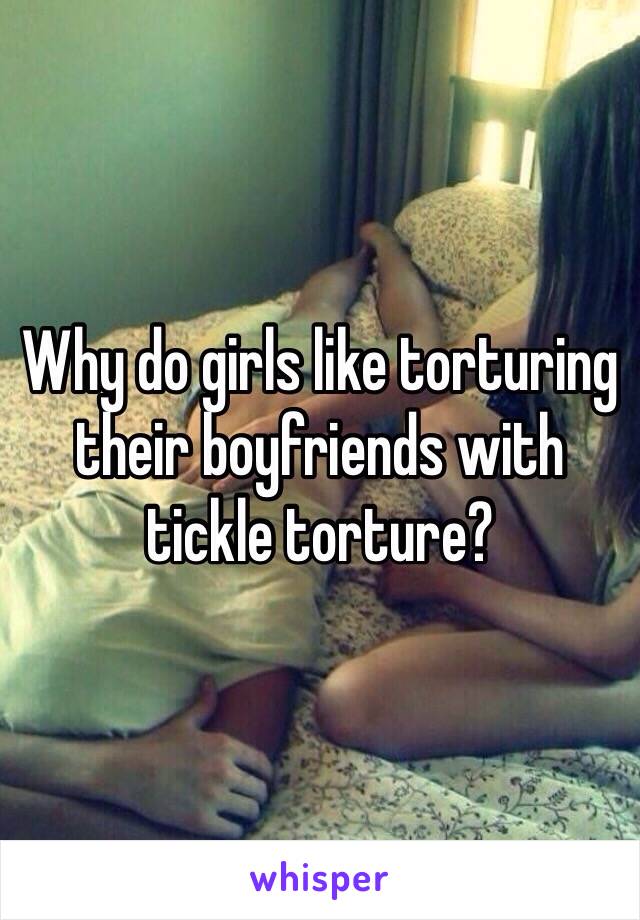 Why do girls like torturing their boyfriends with tickle torture?