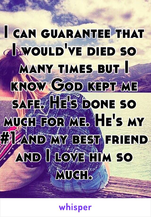 I can guarantee that I would've died so many times but I know God kept me safe. He's done so much for me. He's my #1 and my best friend and I love him so much. 