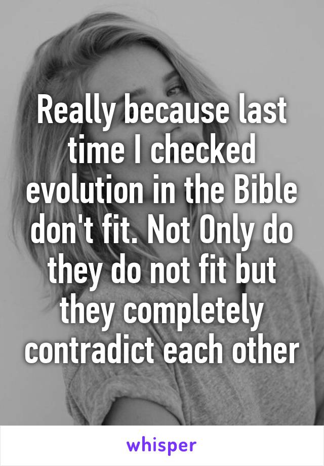 Really because last time I checked evolution in the Bible don't fit. Not Only do they do not fit but they completely contradict each other