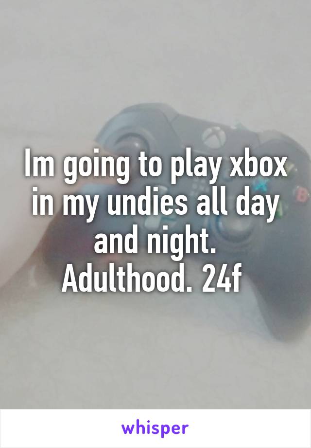 Im going to play xbox in my undies all day and night.
Adulthood. 24f 