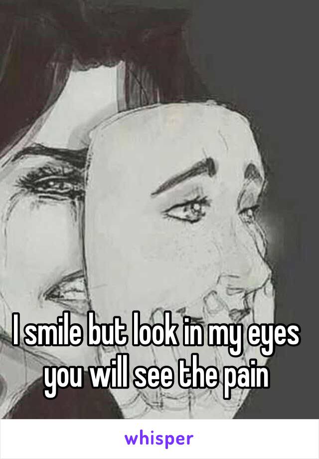 I smile but look in my eyes you will see the pain 