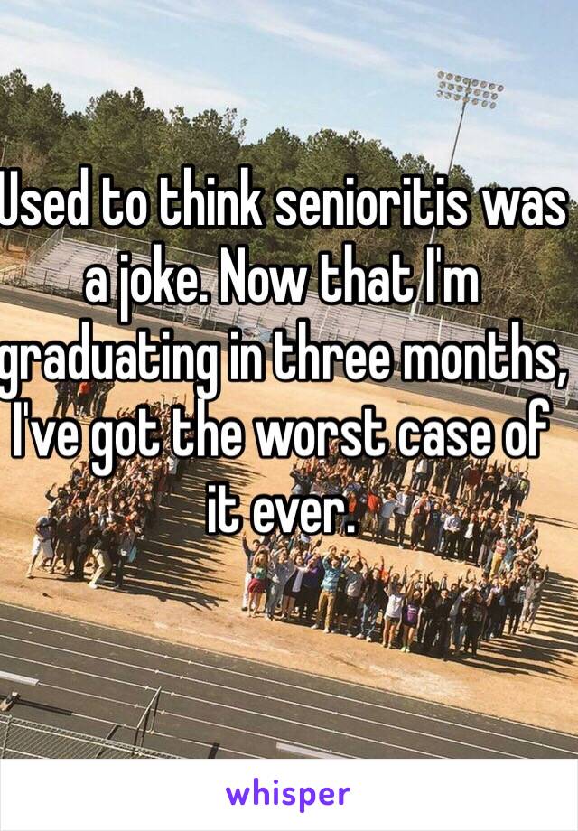 Used to think senioritis was a joke. Now that I'm graduating in three months, I've got the worst case of it ever. 