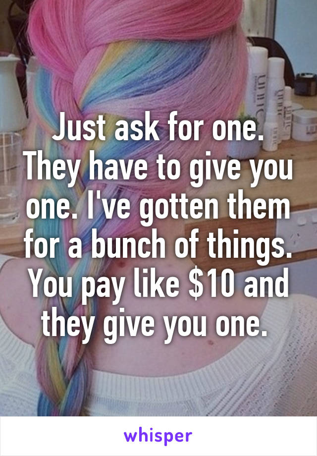 Just ask for one. They have to give you one. I've gotten them for a bunch of things. You pay like $10 and they give you one. 