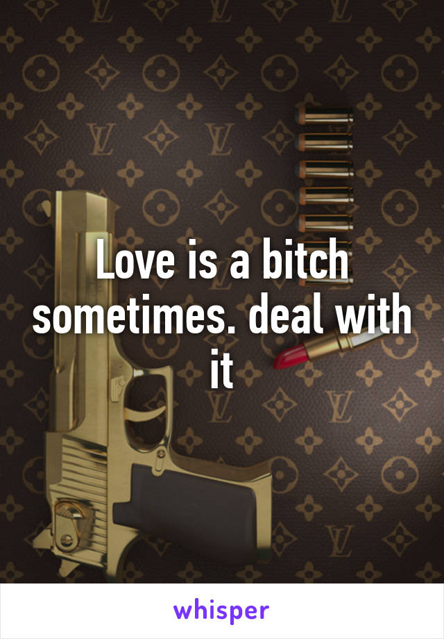 Love is a bitch sometimes. deal with it