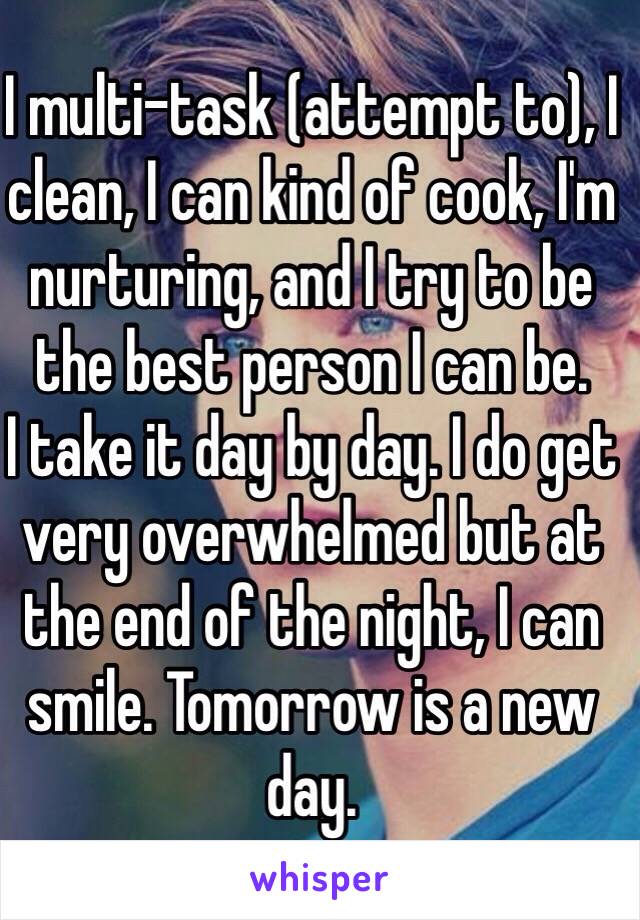 I multi-task (attempt to), I clean, I can kind of cook, I'm nurturing, and I try to be the best person I can be. 
I take it day by day. I do get very overwhelmed but at the end of the night, I can smile. Tomorrow is a new day.