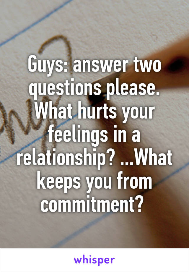 Guys: answer two questions please. What hurts your feelings in a relationship? ...What keeps you from commitment? 