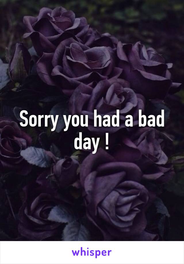 Sorry you had a bad day !