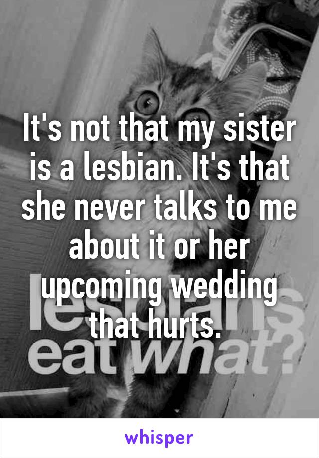 It's not that my sister is a lesbian. It's that she never talks to me about it or her upcoming wedding that hurts. 