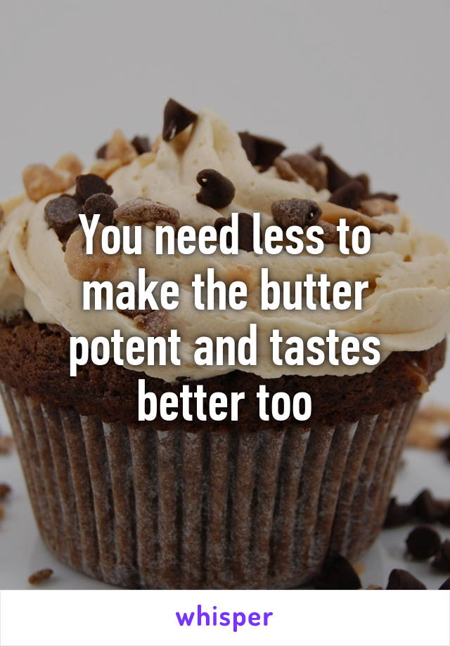 You need less to make the butter potent and tastes better too