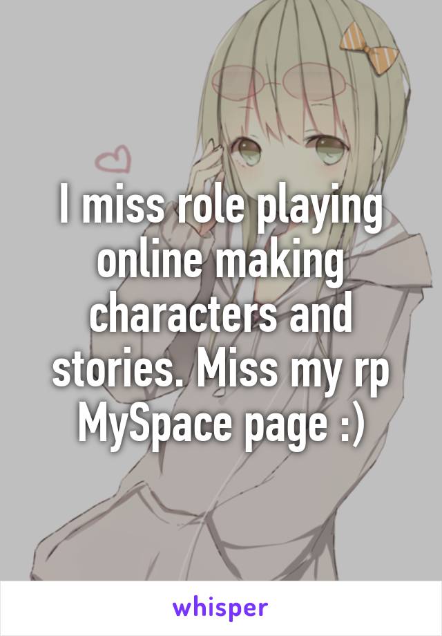 I miss role playing online making characters and stories. Miss my rp MySpace page :)