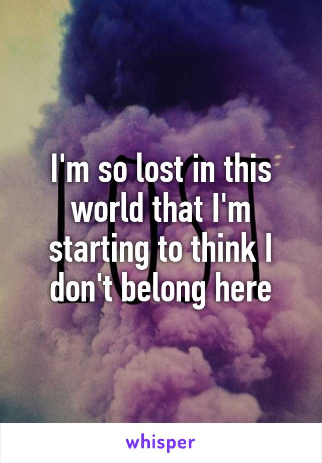 I'm so lost in this world that I'm starting to think I don't belong here