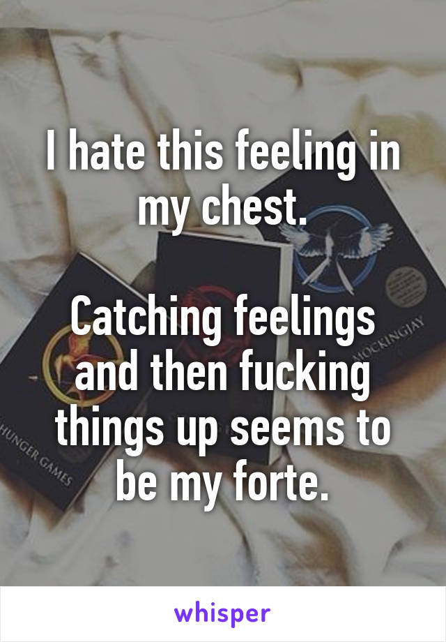 I hate this feeling in my chest.

Catching feelings and then fucking things up seems to be my forte.