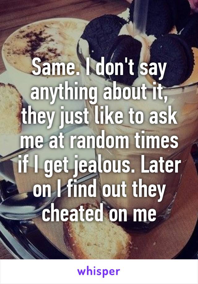 Same. I don't say anything about it, they just like to ask me at random times if I get jealous. Later on I find out they cheated on me
