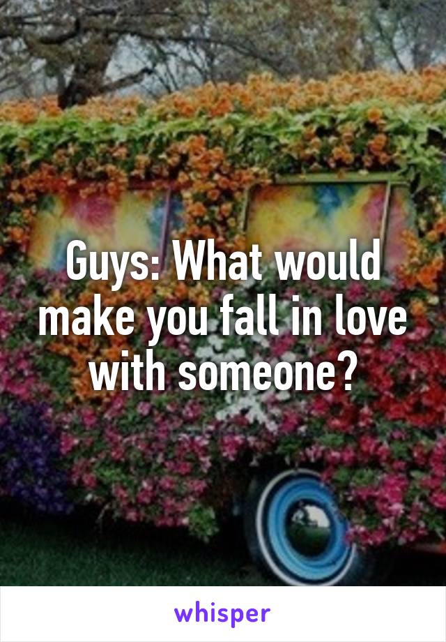 Guys: What would make you fall in love with someone?