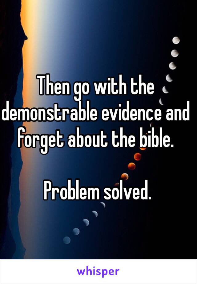 Then go with the demonstrable evidence and forget about the bible.

 Problem solved. 