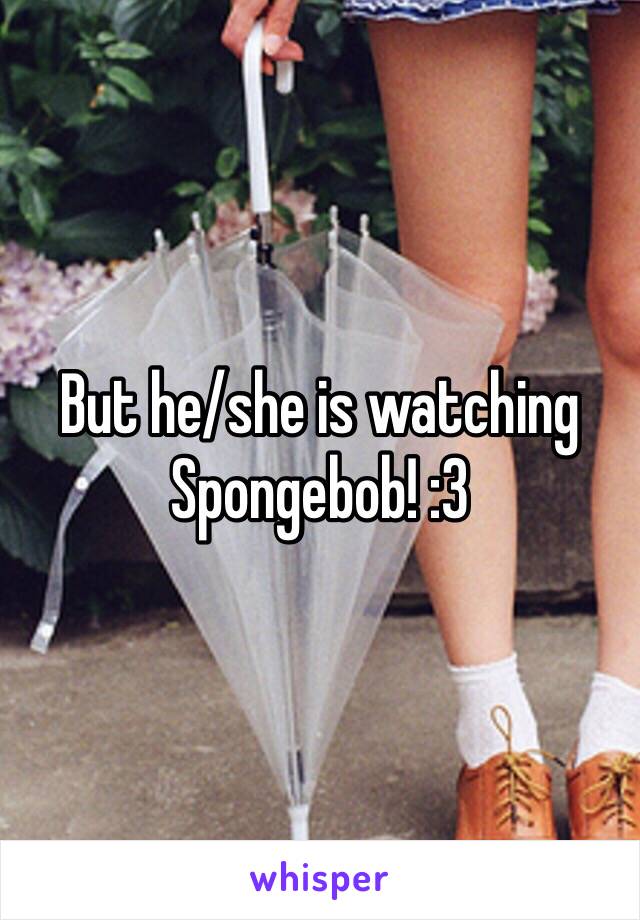 But he/she is watching Spongebob! :3