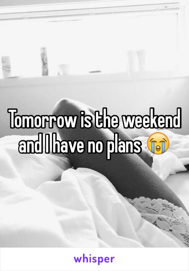 Tomorrow is the weekend and I have no plans 😭