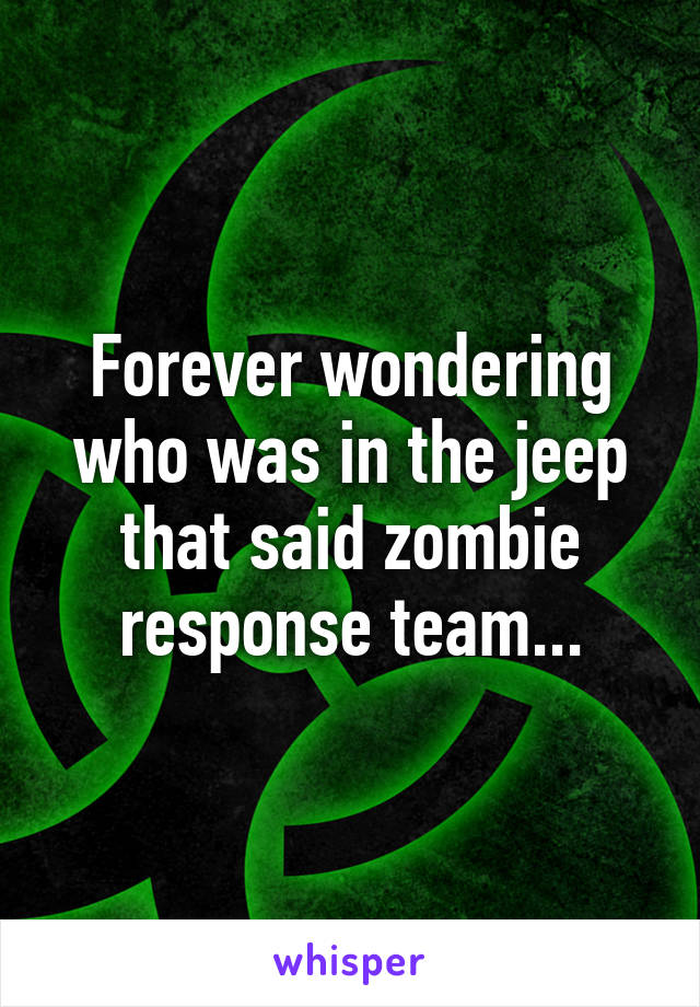 Forever wondering who was in the jeep that said zombie response team...