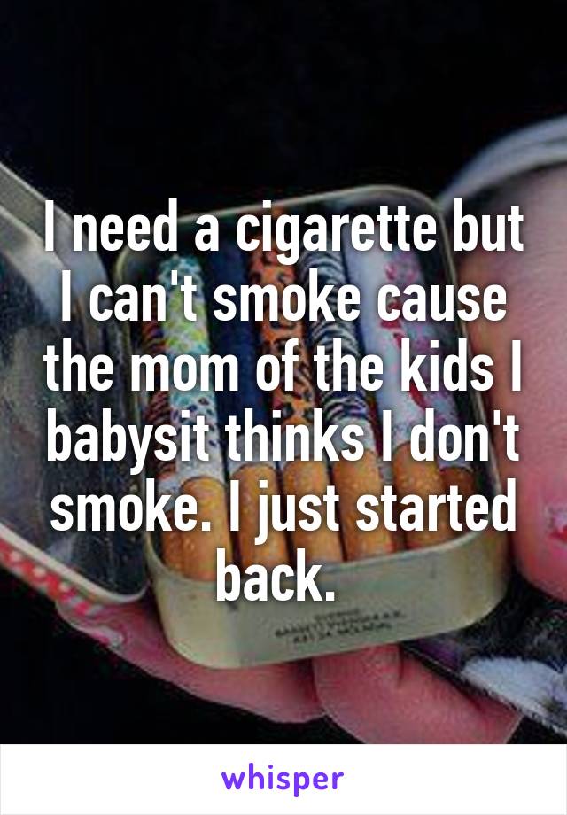 I need a cigarette but I can't smoke cause the mom of the kids I babysit thinks I don't smoke. I just started back. 