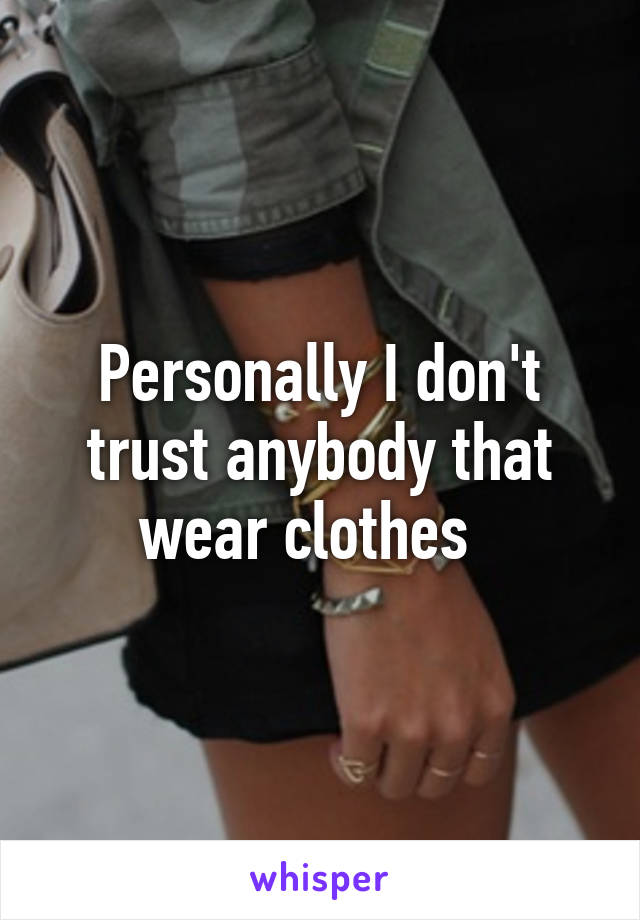 Personally I don't trust anybody that wear clothes  