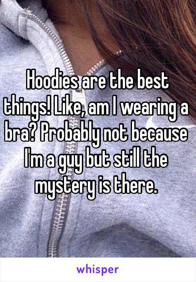  Hoodies are the best things! Like, am I wearing a bra? Probably not because I'm a guy but still the mystery is there.