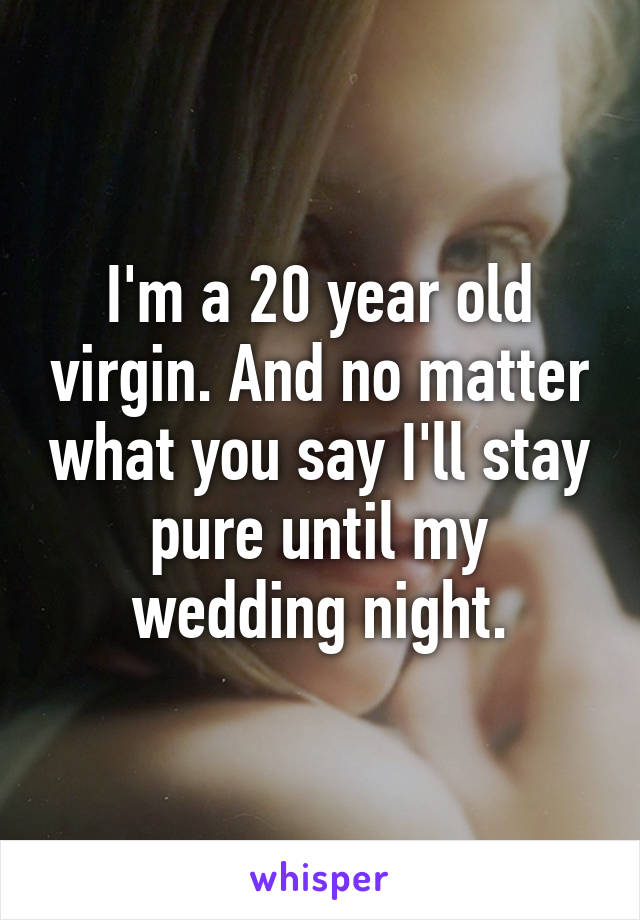 I'm a 20 year old virgin. And no matter what you say I'll stay pure until my wedding night.