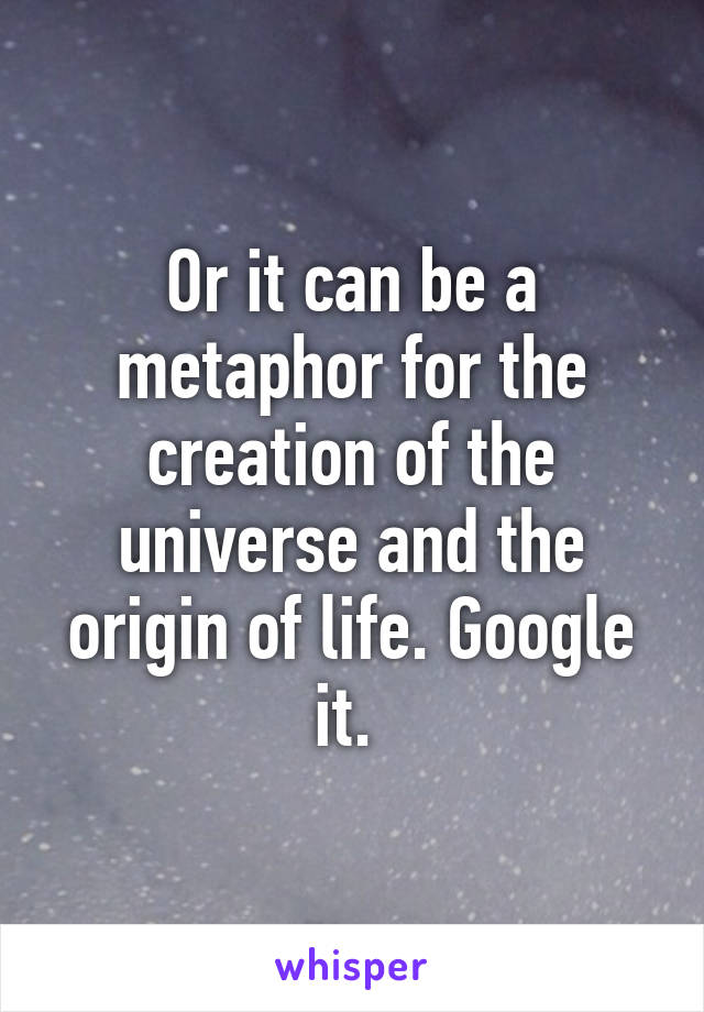 Or it can be a metaphor for the creation of the universe and the origin of life. Google it. 